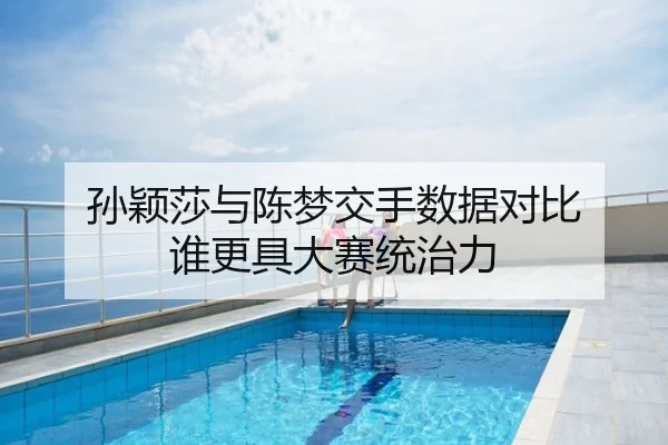 孙颖莎与陈梦交手数据对比 谁更具大赛统治力