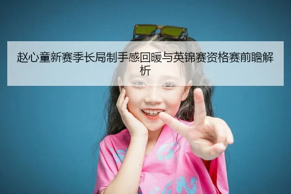 赵心童新赛季长局制手感回暖与英锦赛资格赛前瞻解析