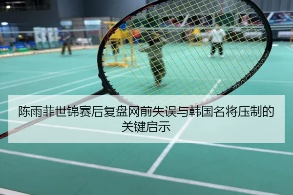 陈雨菲世锦赛后复盘网前失误与韩国名将压制的关键启示