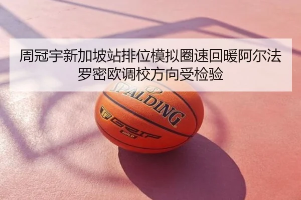 周冠宇新加坡站排位模拟圈速回暖阿尔法罗密欧调校方向受检验