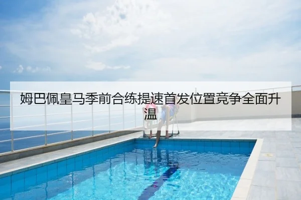 姆巴佩皇马季前合练提速首发位置竞争全面升温