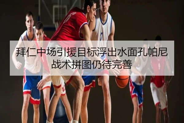 拜仁中场引援目标浮出水面孔帕尼战术拼图仍待完善